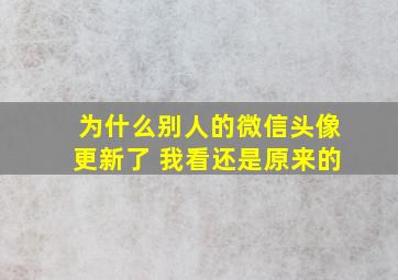 为什么别人的微信头像更新了 我看还是原来的